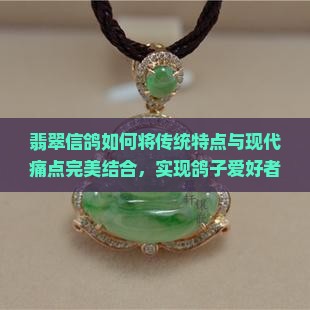 翡翠信鸽如何将传统特点与现代痛点完美结合,实现鸽子爱好者的热切期待? 翡翠信鸽如何将传统特点与现代痛点完美结合,实现鸽子爱好者的热切期待?