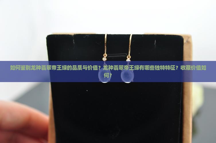如何鉴别龙种翡翠帝王绿的品质与价值？龙种翡翠帝王绿有哪些独特特征？收藏价值如何？