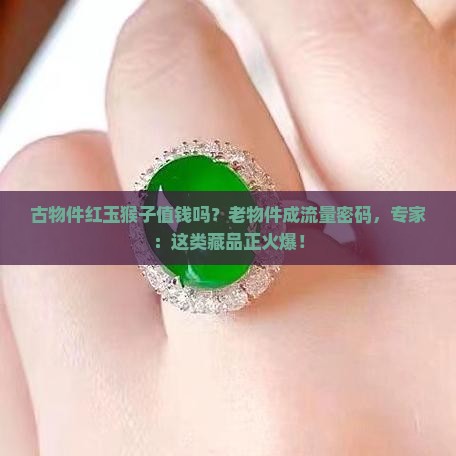 古物件红玉猴子值钱吗？老物件成流量密码，专家：这类藏品正火爆！