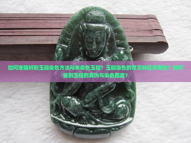 如何准确辨别玉髓染色方法与未染色玉髓？玉髓染色的常见特征有哪些？如何鉴别玉髓的真伪与染色程度？