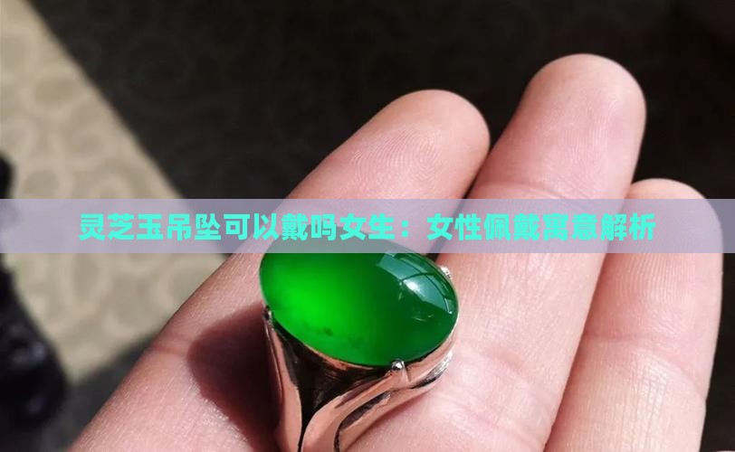 灵芝玉吊坠可以戴吗女生：女性佩戴寓意解析