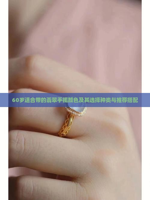 60岁适合带的翡翠手镯颜色及其选择种类与推荐搭配