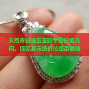 天然青白岫玉玉髓手镯价值几何，探究其市场价位是否值钱