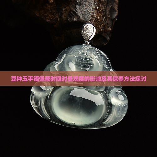 豆种玉手镯佩戴时间对美观度的影响及其保养方法探讨