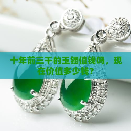 十年前三千的玉镯值钱吗，现在价值多少钱？