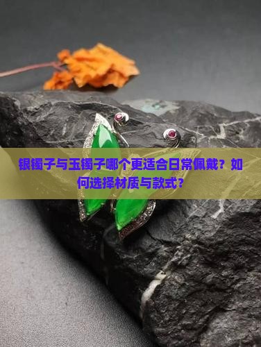 银镯子与玉镯子哪个更适合日常佩戴？如何选择材质与款式？