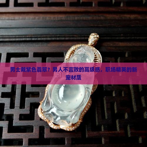 男士戴紫色翡翠？男人不言败的高级感，职场精英的新宠材质