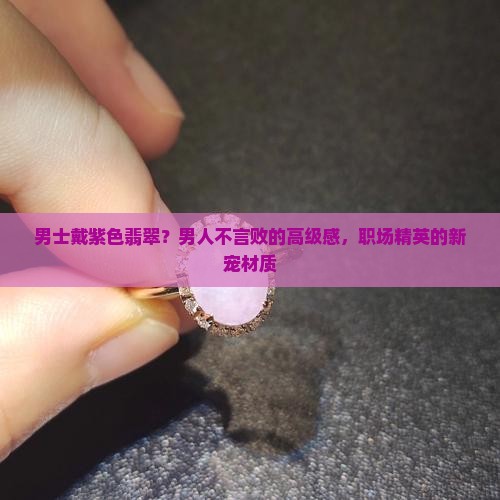 男士戴紫色翡翠？男人不言败的高级感，职场精英的新宠材质