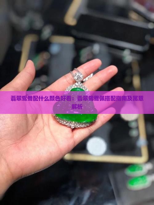 翡翠鸳鸯配什么颜色好看：翡翠鸳鸯佩搭配指南及寓意解析