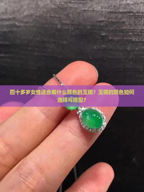 四十多岁女性适合戴什么颜色的玉镯？玉镯的颜色如何选择与搭配？