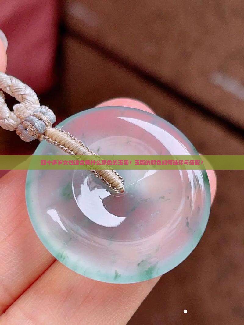四十多岁女性适合戴什么颜色的玉镯？玉镯的颜色如何选择与搭配？