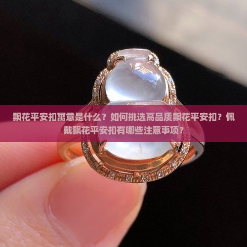 飘花平安扣寓意是什么？如何挑选高品质飘花平安扣？佩戴飘花平安扣有哪些注意事项？