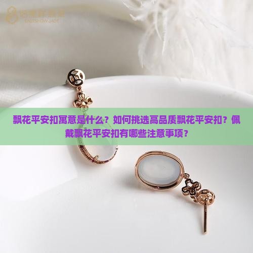 飘花平安扣寓意是什么？如何挑选高品质飘花平安扣？佩戴飘花平安扣有哪些注意事项？