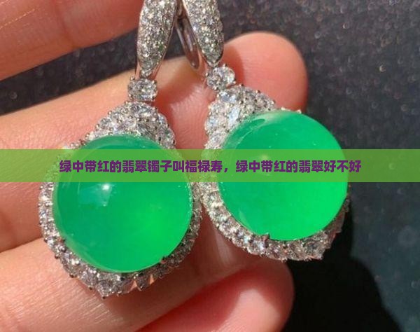 绿中带红的翡翠镯子叫福禄寿，绿中带红的翡翠好不好