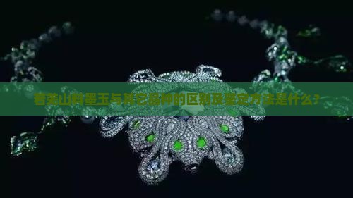 若羌山料墨玉与其它品种的区别及鉴定方法是什么？