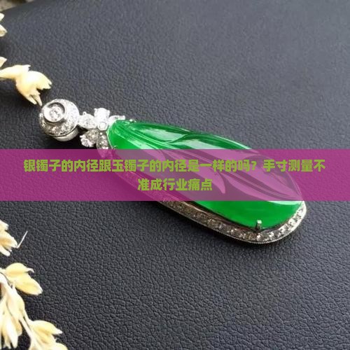 银镯子的内径跟玉镯子的内径是一样的吗？手寸测量不准成行业痛点