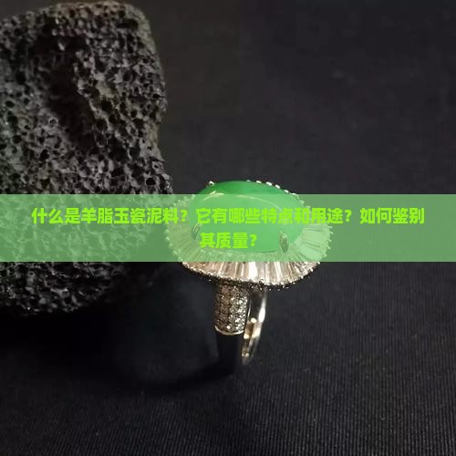 什么是羊脂玉瓷泥料？它有哪些特点和用途？如何鉴别其质量？
