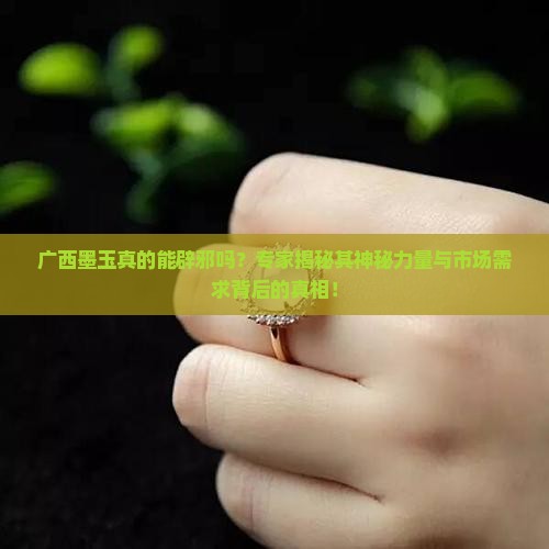 广西墨玉真的能辟邪吗？专家揭秘其神秘力量与市场需求背后的真相！