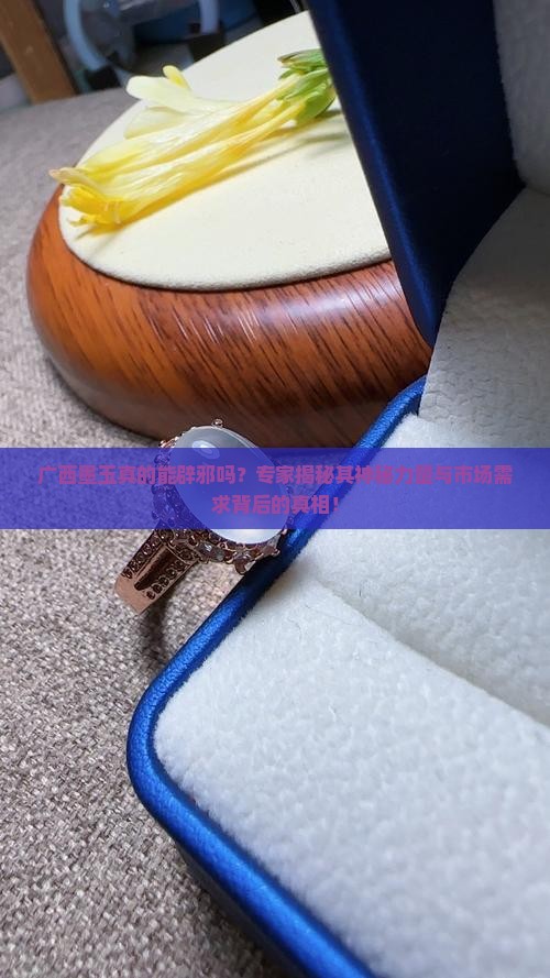广西墨玉真的能辟邪吗？专家揭秘其神秘力量与市场需求背后的真相！