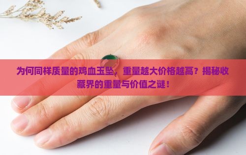 为何同样质量的鸡血玉坠，重量越大价格越高？揭秘收藏界的重量与价值之谜！