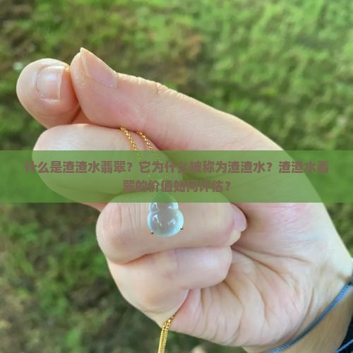 什么是渣渣水翡翠？它为什么被称为渣渣水？渣渣水翡翠的价值如何评估？