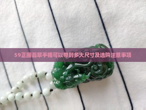 59正圈翡翠手镯可以带到多大尺寸及选购注意事项