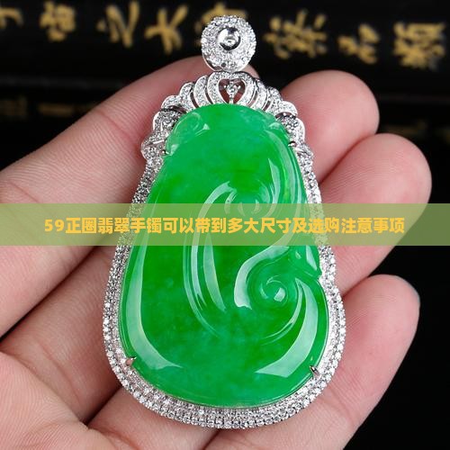 59正圈翡翠手镯可以带到多大尺寸及选购注意事项