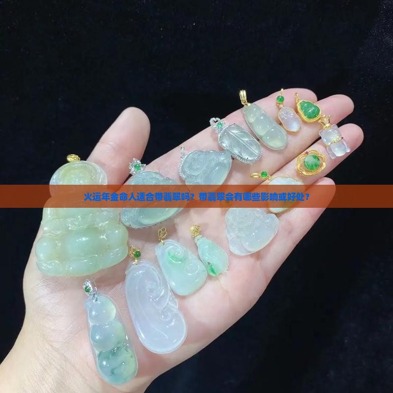 火运年金命人适合带翡翠吗？带翡翠会有哪些影响或好处？