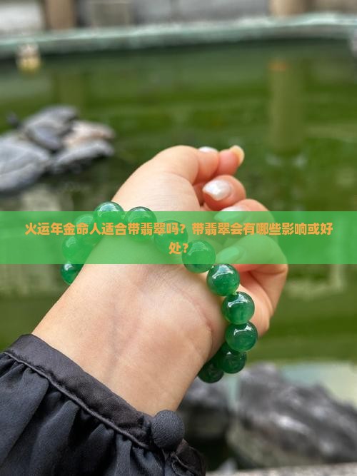 火运年金命人适合带翡翠吗？带翡翠会有哪些影响或好处？