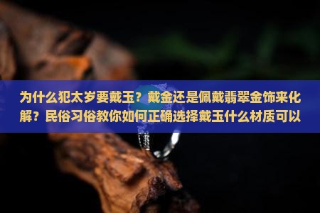 为什么犯太岁要戴玉？戴金还是佩戴翡翠金饰来化解？民俗习俗教你如何正确选择戴玉什么材质可以化解太岁
