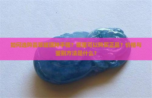如何选购翡翠玻璃种手镯？哪里可以购买正品？价格与鉴别方法是什么？