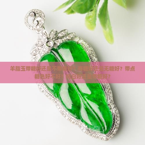 羊脂玉带糖好还是不带糖好？有糖好还是无糖好？带点糖色好不好？纯白好还是带糖好？