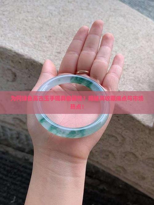 为何绿色高古玉手镯具备磁性？揭秘其收藏痛点与市场热点！