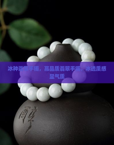 冰种翡翠手镯，高品质翡翠手镯，冰透质感显气质