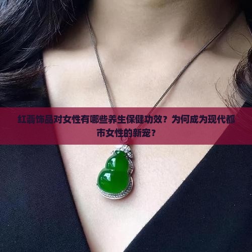 红翡饰品对女性有哪些养生保健功效？为何成为现代都市女性的新宠？