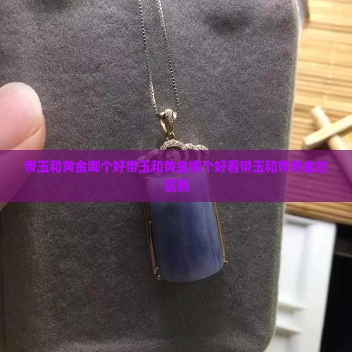带玉和黄金哪个好带玉和黄金哪个好看带玉和带黄金的区别