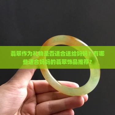 翡翠作为礼物是否适合送给妈妈？有哪些适合妈妈的翡翠饰品推荐？