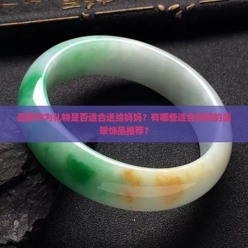 翡翠作为礼物是否适合送给妈妈？有哪些适合妈妈的翡翠饰品推荐？