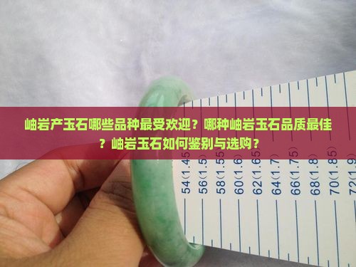 岫岩产玉石哪些品种最受欢迎？哪种岫岩玉石品质最佳？岫岩玉石如何鉴别与选购？