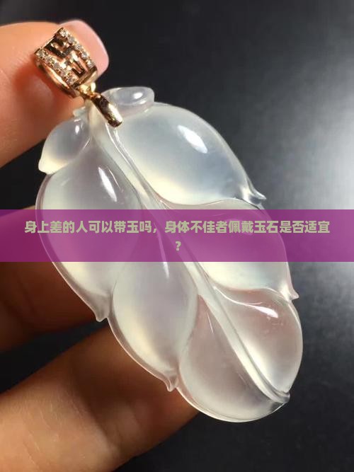 身上差的人可以带玉吗，身体不佳者佩戴玉石是否适宜？