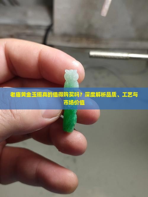 老庙黄金玉镯真的值得购买吗？深度解析品质、工艺与市场价值