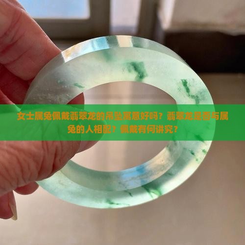 女士属兔佩戴翡翠龙的吊坠寓意好吗？翡翠龙是否与属兔的人相配？佩戴有何讲究？