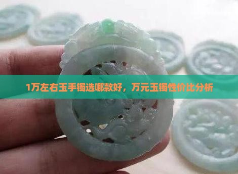 1万左右玉手镯选哪款好，万元玉镯性价比分析