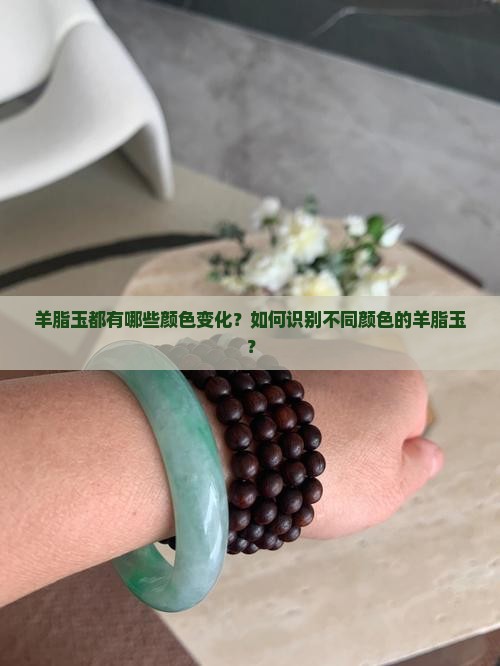 羊脂玉都有哪些颜色变化？如何识别不同颜色的羊脂玉？