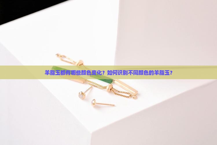 羊脂玉都有哪些颜色变化？如何识别不同颜色的羊脂玉？