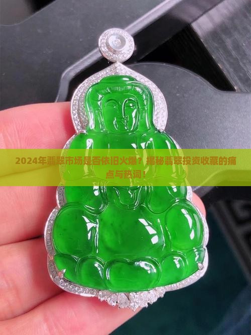 2024年翡翠市场是否依旧火爆？揭秘翡翠投资收藏的痛点与热词！