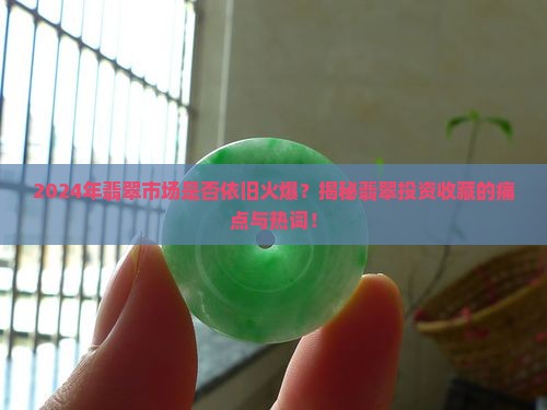 2024年翡翠市场是否依旧火爆？揭秘翡翠投资收藏的痛点与热词！