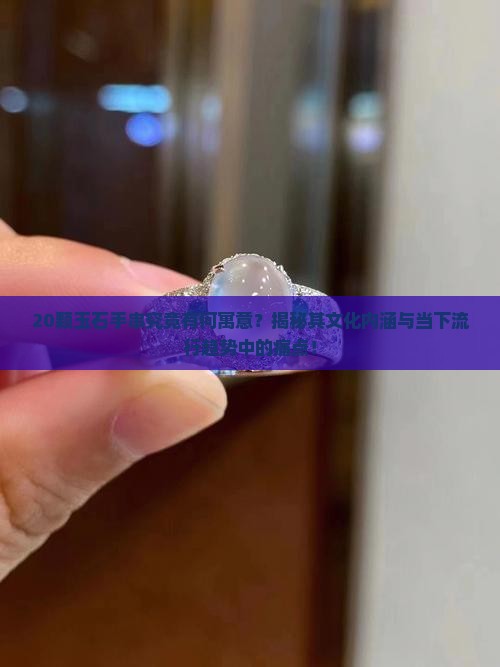 20颗玉石手串究竟有何寓意？揭秘其文化内涵与当下流行趋势中的痛点！