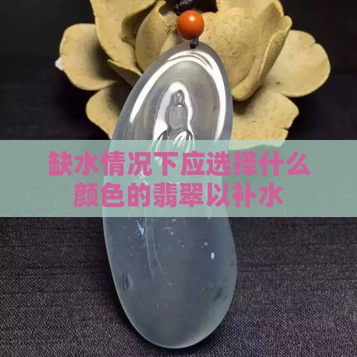 缺水情况下应选择什么颜色的翡翠以补水