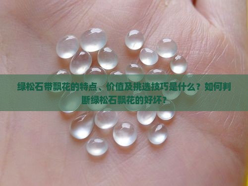 绿松石带飘花的特点、价值及挑选技巧是什么？如何判断绿松石飘花的好坏？